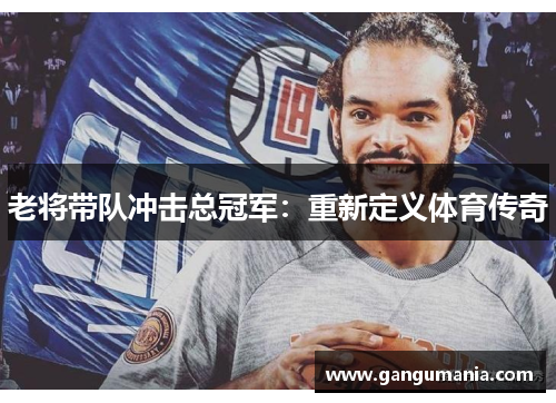 老将带队冲击总冠军：重新定义体育传奇
